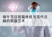 端午节日祝福传统与现代交融的祝福艺术