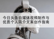 今日头条自媒体视频制作与优质个人简介文案创作指南