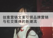 创意营销文案引领品牌营销与社交媒体的新潮流
