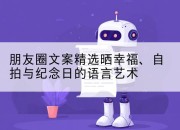朋友圈文案精选晒幸福、自拍与纪念日的语言艺术
