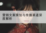 营销文案策划与传播渠道深度解析