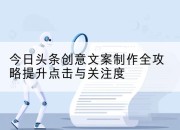 今日头条创意文案制作全攻略提升点击与关注度