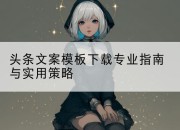 头条文案模板下载专业指南与实用策略
