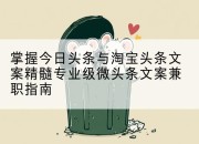 掌握今日头条与淘宝头条文案精髓专业级微头条文案兼职指南