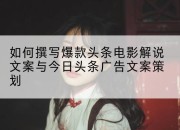 如何撰写爆款头条电影解说文案与今日头条广告文案策划