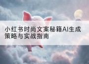 小红书时尚文案秘籍AI生成策略与实战指南