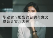 毕业实习报告的目的与意义以会计实习为例