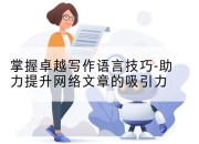 掌握卓越写作语言技巧-助力提升网络文章的吸引力
