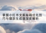 掌握小红书文案秘籍优化技巧与爆款生成器深度解析