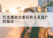 打造爆款文案玩转头条推广的秘诀