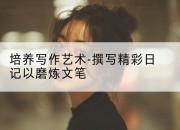 培养写作艺术-撰写精彩日记以磨炼文笔