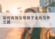 如何有效引导孩子走向写作之路