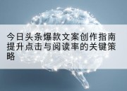 今日头条爆款文案创作指南提升点击与阅读率的关键策略