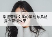 掌握营销文案的策划与风格-提升营销效果