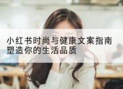 小红书时尚与健康文案指南塑造你的生活品质