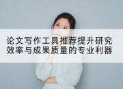 论文写作工具推荐提升研究效率与成果质量的专业利器