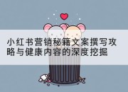 小红书营销秘籍文案撰写攻略与健康内容的深度挖掘