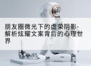 朋友圈微光下的虚荣阴影-解析炫耀文案背后的心理世界