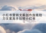 小红书营销文案创作指南助力文案高手玩转小红书
