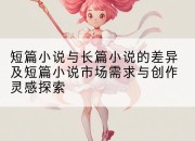 短篇小说与长篇小说的差异及短篇小说市场需求与创作灵感探索