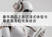 豪华酒店之旅沉浸式体验与尊贵服务的完美结合