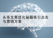 头条文案优化秘籍吸引点击与营销方案