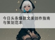 今日头条爆款文案创作指南与策划范本