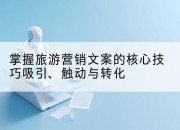 掌握旅游营销文案的核心技巧吸引、触动与转化