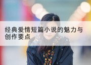 经典爱情短篇小说的魅力与创作要点