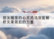 朋友圈里的心灵鸡汤深度解析文案背后的力量