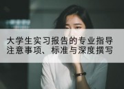 大学生实习报告的专业指导注意事项、标准与深度撰写