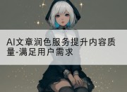 AI文章润色服务提升内容质量-满足用户需求