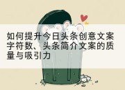 如何提升今日头条创意文案字符数、头条简介文案的质量与吸引力