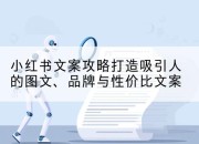 小红书文案攻略打造吸引人的图文、品牌与性价比文案