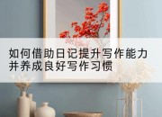 如何借助日记提升写作能力并养成良好写作习惯