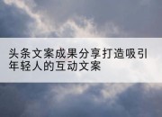 头条文案成果分享打造吸引年轻人的互动文案
