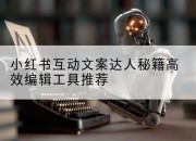 小红书互动文案达人秘籍高效编辑工具推荐