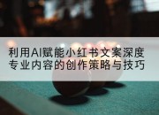 利用AI赋能小红书文案深度专业内容的创作策略与技巧
