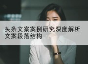 头条文案案例研究深度解析文案段落结构