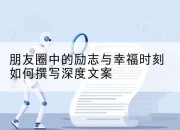 朋友圈中的励志与幸福时刻如何撰写深度文案