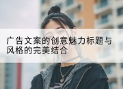 广告文案的创意魅力标题与风格的完美结合