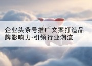 企业头条号推广文案打造品牌影响力-引领行业潮流