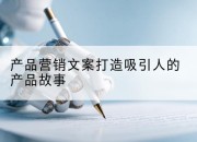 产品营销文案打造吸引人的产品故事