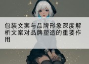 包装文案与品牌形象深度解析文案对品牌塑造的重要作用