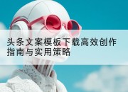 头条文案模板下载高效创作指南与实用策略
