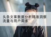 头条文案数据分析精准洞察流量与用户需求