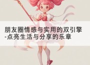 朋友圈情感与实用的双引擎-点亮生活与分享的乐章