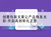 创意包装文案让产品焕发光彩-开启高效转化之旅