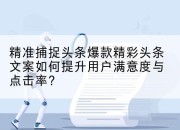 精准捕捉头条爆款精彩头条文案如何提升用户满意度与点击率？