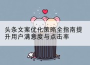 头条文案优化策略全指南提升用户满意度与点击率